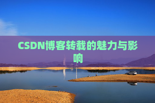 CSDN博客转载的魅力与影响 CSDN博客转载的魅力与影响